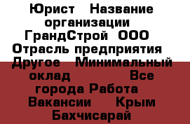 Юрист › Название организации ­ ГрандСтрой, ООО › Отрасль предприятия ­ Другое › Минимальный оклад ­ 30 000 - Все города Работа » Вакансии   . Крым,Бахчисарай